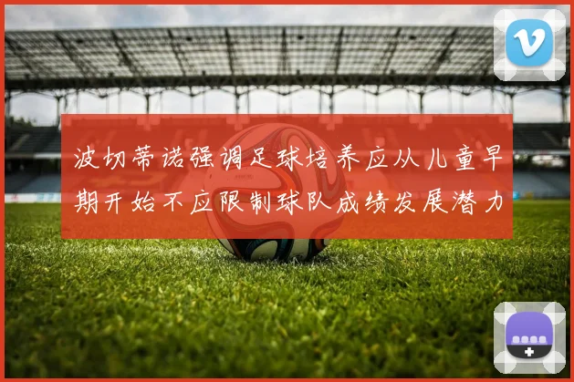 波切蒂诺强调足球培养应从儿童早期开始不应限制球队成绩发展潜力