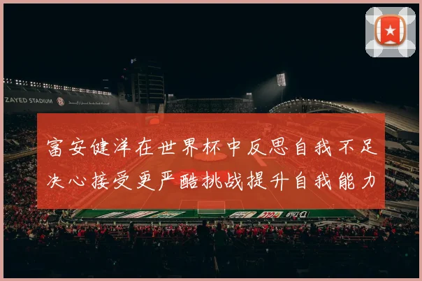 富安健洋在世界杯中反思自我不足决心接受更严酷挑战提升自我能力