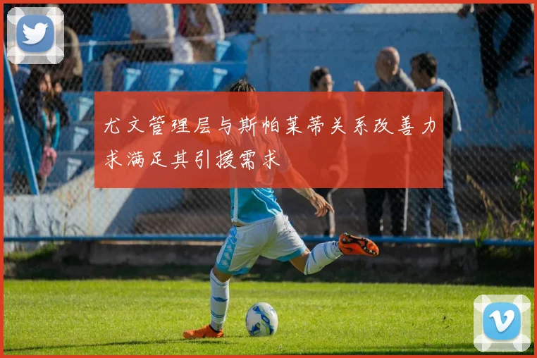 尤文管理层与斯帕莱蒂关系改善力求满足其引援需求