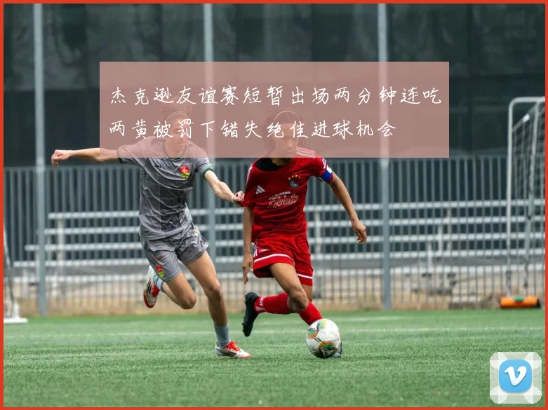 杰克逊友谊赛短暂出场两分钟连吃两黄被罚下错失绝佳进球机会