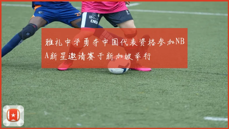 雅礼中学勇夺中国代表资格参加NBA新星邀请赛于新加坡举行