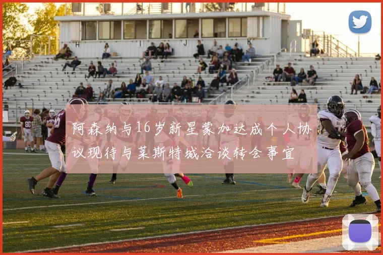 阿森纳与16岁新星蒙加达成个人协议现待与莱斯特城洽谈转会事宜