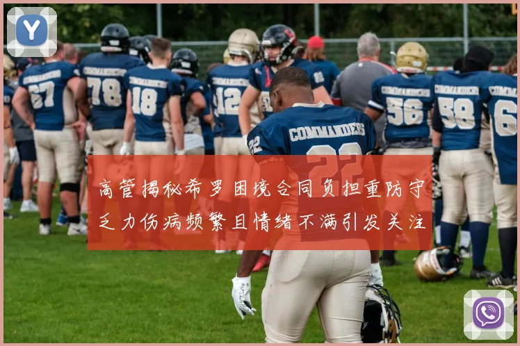 高管揭秘希罗困境合同负担重防守乏力伤病频繁且情绪不满引发关注