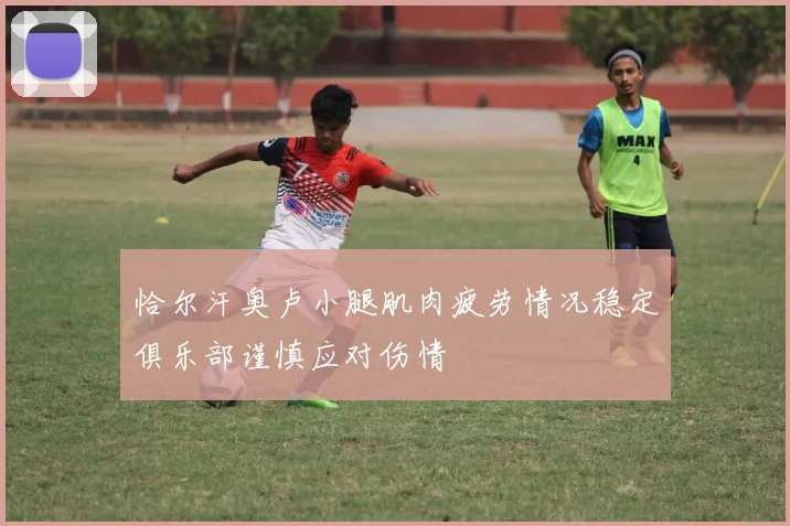 恰尔汗奥卢小腿肌肉疲劳情况稳定俱乐部谨慎应对伤情