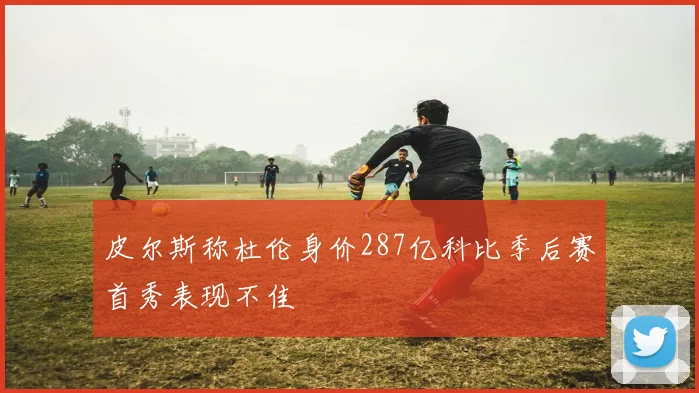 皮尔斯称杜伦身价287亿科比季后赛首秀表现不佳