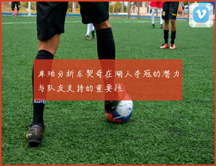库珀分析东契奇在湖人夺冠的潜力与队友支持的重要性