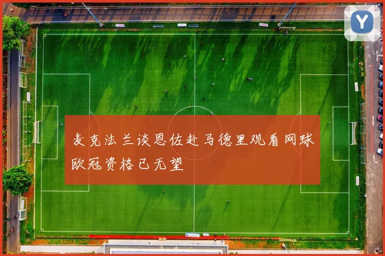 麦克法兰谈恩佐赴马德里观看网球欧冠资格已无望