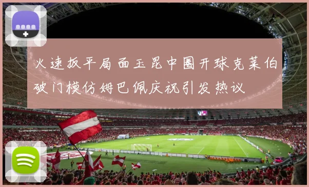 火速扳平局面玉昆中圈开球克莱伯破门模仿姆巴佩庆祝引发热议