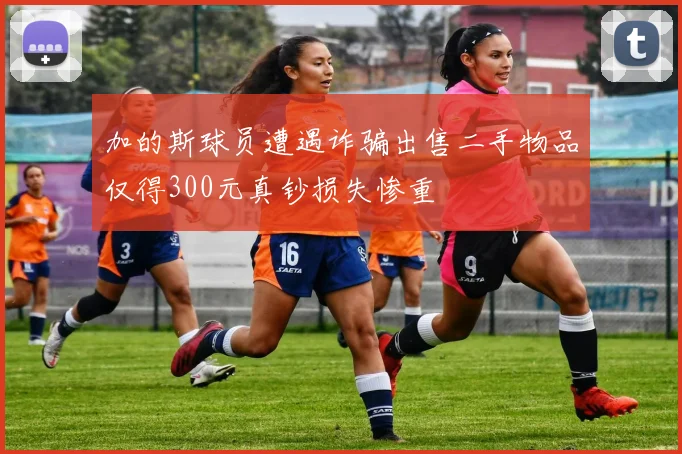 加的斯球员遭遇诈骗出售二手物品仅得300元真钞损失惨重