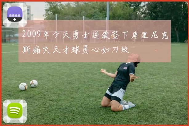 2009年今天勇士逆袭签下库里尼克斯痛失天才球员心如刀绞