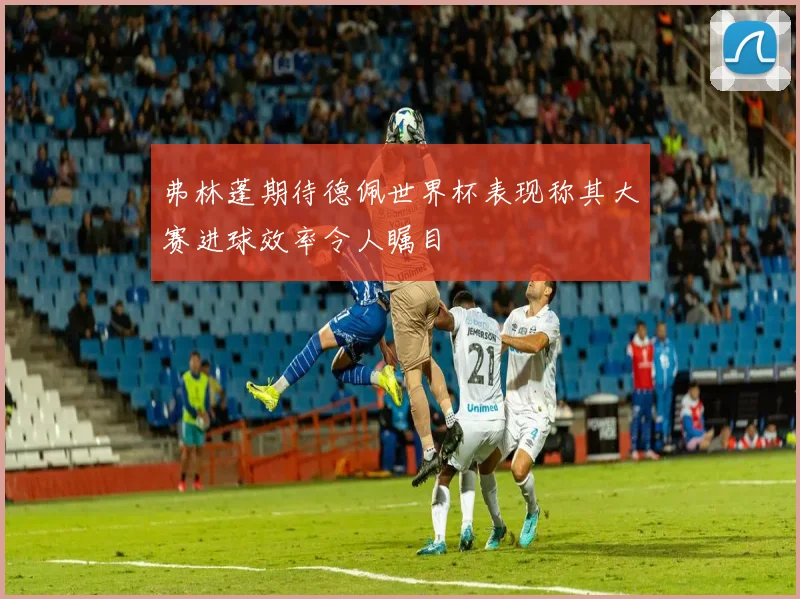 弗林蓬期待德佩世界杯表现称其大赛进球效率令人瞩目