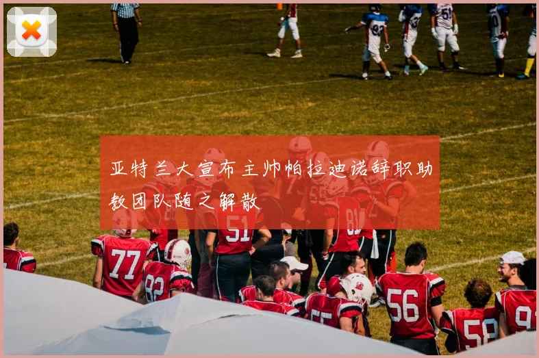 亚特兰大宣布主帅帕拉迪诺辞职助教团队随之解散