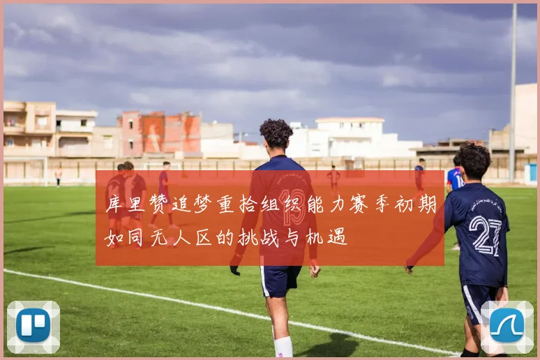 库里赞追梦重拾组织能力赛季初期如同无人区的挑战与机遇