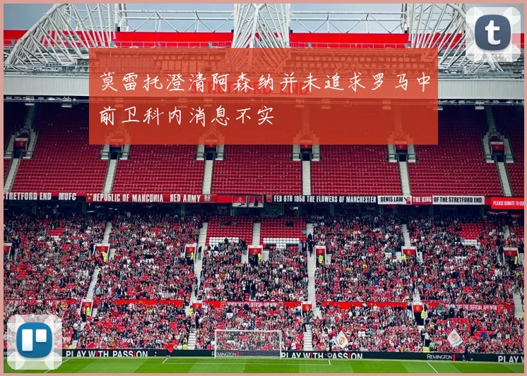 莫雷托澄清阿森纳并未追求罗马中前卫科内消息不实