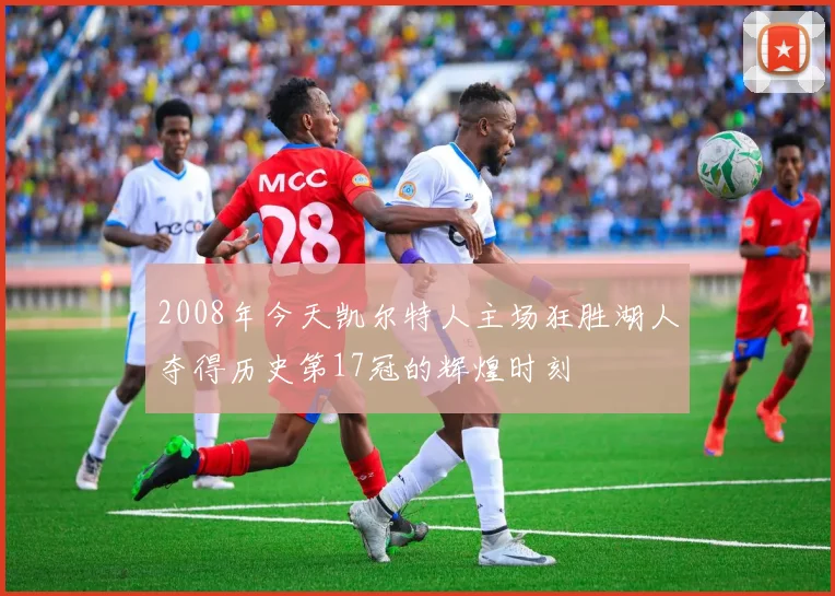 2008年今天凯尔特人主场狂胜湖人夺得历史第17冠的辉煌时刻