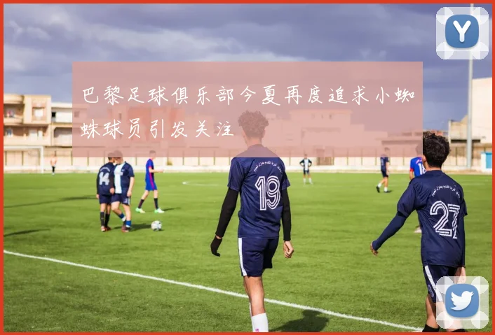 巴黎足球俱乐部今夏再度追求小蜘蛛球员引发关注