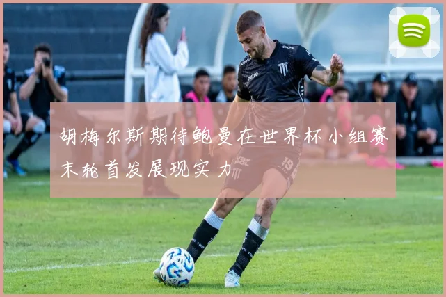 胡梅尔斯期待鲍曼在世界杯小组赛末轮首发展现实力