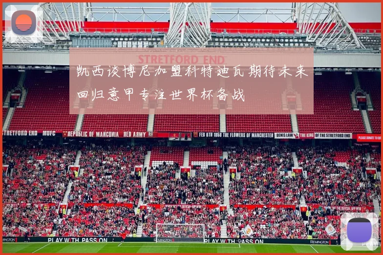 凯西谈博尼加盟科特迪瓦期待未来回归意甲专注世界杯备战