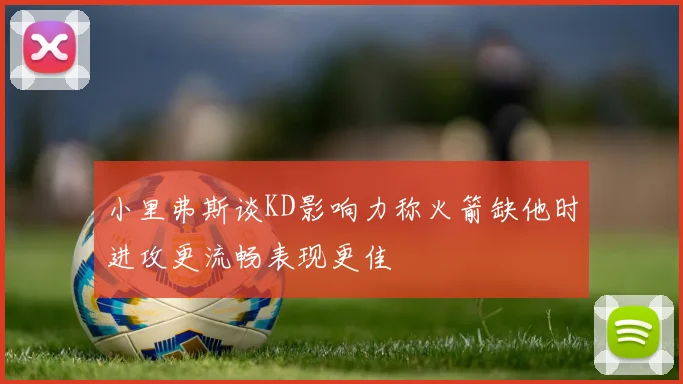小里弗斯谈KD影响力称火箭缺他时进攻更流畅表现更佳