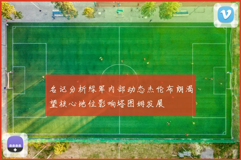 名记分析绿军内部动态杰伦布朗渴望核心地位影响塔图姆发展