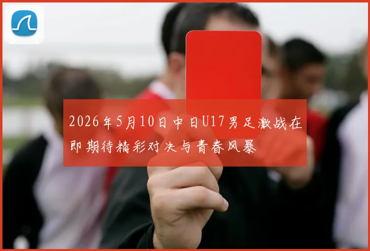 2026年5月10日中日U17男足激战在即期待精彩对决与青春风暴