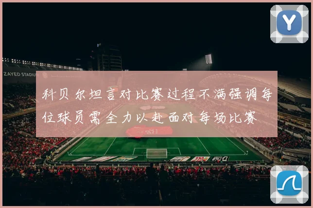 科贝尔坦言对比赛过程不满强调每位球员需全力以赴面对每场比赛
