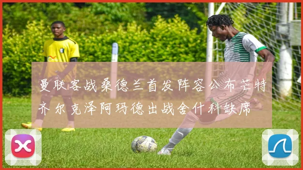 曼联客战桑德兰首发阵容公布芒特齐尔克泽阿玛德出战舍什科缺席
