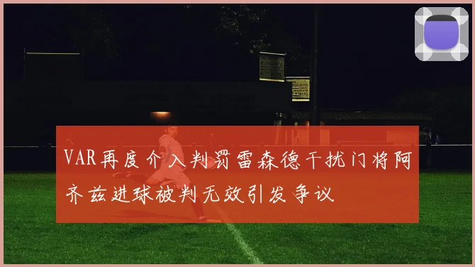 VAR再度介入判罚雷森德干扰门将阿齐兹进球被判无效引发争议