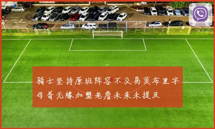 骑士坚持原班阵容不交易莫布里字母哥无缘加盟老詹未来未提及